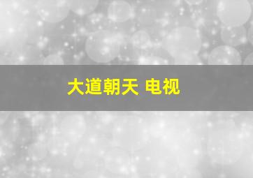 大道朝天 电视